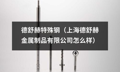 德舒赫特殊鋼（上海德舒赫金屬制品有限公司怎么樣）
