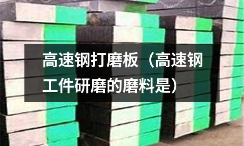 高速鋼打磨板（高速鋼工件研磨的磨料是）