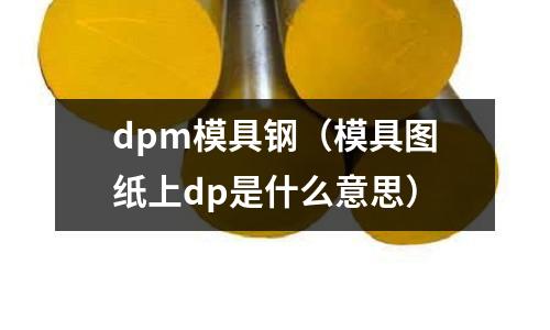 dpm模具鋼（模具圖紙上dp是什么意思）