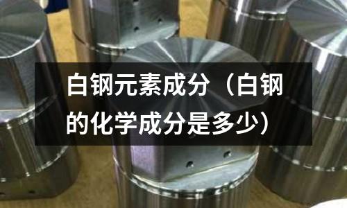 白鋼元素成分（白鋼的化學成分是多少）