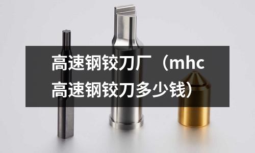 高速鋼鉸刀廠(mhc高速鋼鉸刀多少錢)