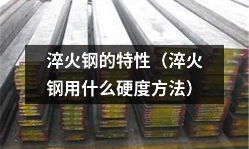 淬火鋼的特性（淬火鋼用什么硬度方法）