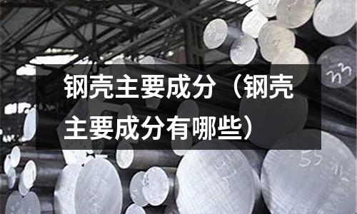 鋼殼主要成分（鋼殼主要成分有哪些）