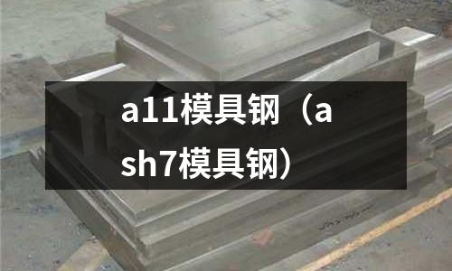 a11模具鋼(ash7模具鋼)