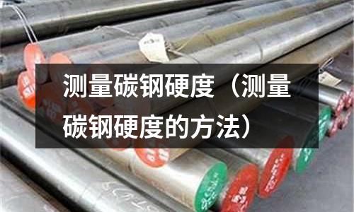 測量碳鋼硬度（測量碳鋼硬度的方法）