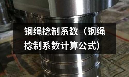 鋼繩捻制系數(shù)（鋼繩捻制系數(shù)計算公式）