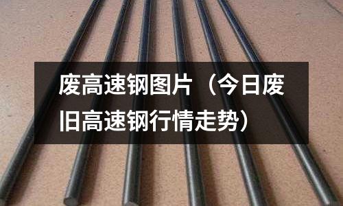 廢高速鋼圖片（今日廢舊高速鋼行情走勢）