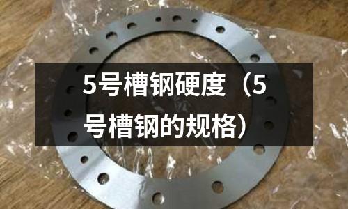 5號槽鋼硬度（5號槽鋼的規(guī)格）