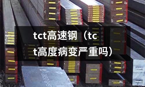 tct高速鋼（tct高度病變嚴(yán)重嗎）