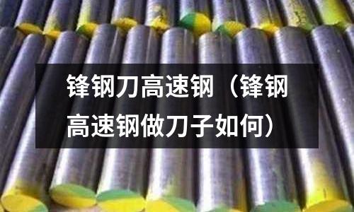 鋒鋼刀高速鋼（鋒鋼高速鋼做刀子如何）