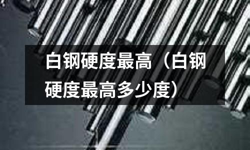 白鋼硬度最高（白鋼硬度最高多少度）