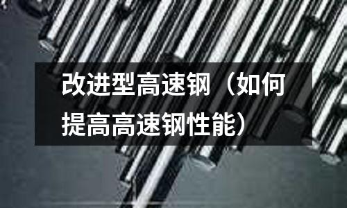 改進(jìn)型高速鋼（如何提高高速鋼性能）