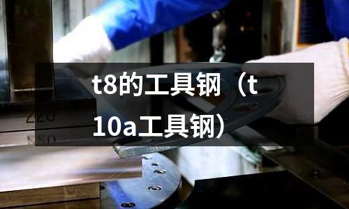 t8的工具鋼（t10a工具鋼）