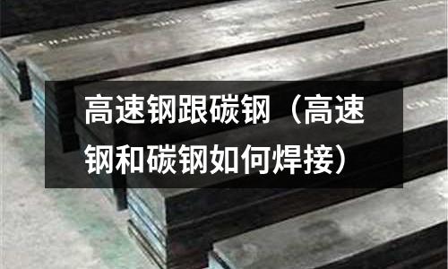 高速鋼跟碳鋼（高速鋼和碳鋼如何焊接）