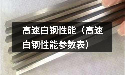 高速白鋼性能（高速白鋼性能參數(shù)表）