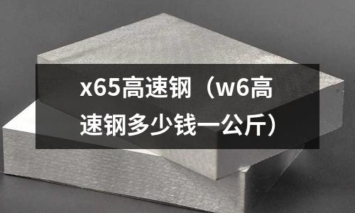 x65高速鋼（w6高速鋼多少錢一公斤）
