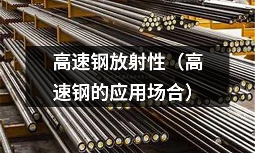 高速鋼放射性（高速鋼的應(yīng)用場合）