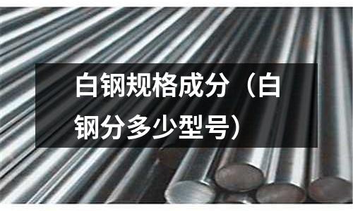 白鋼規(guī)格成分（白鋼分多少型號）
