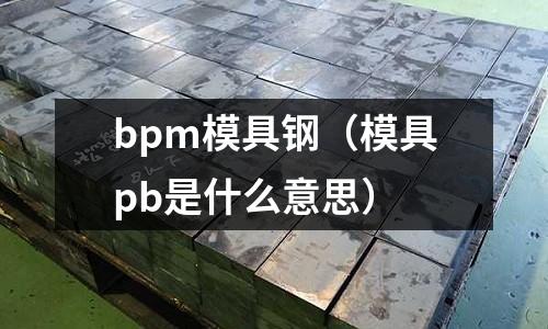bpm模具鋼（模具pb是什么意思）