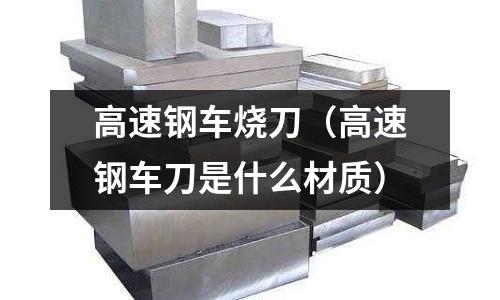高速鋼車燒刀（高速鋼車刀是什么材質）