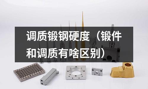 調質鍛鋼硬度（鍛件和調質有啥區(qū)別）