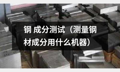 鋼 成分測試（測量鋼材成分用什么機器）