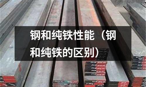 鋼和純鐵性能（鋼和純鐵的區(qū)別）