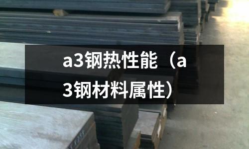 a3鋼熱性能（a3鋼材料屬性）