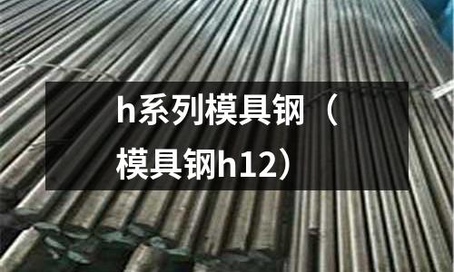 h系列模具鋼（模具鋼h12）