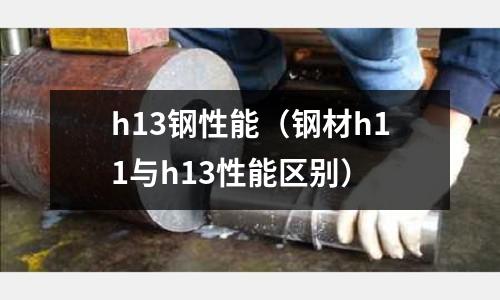 h13鋼性能（鋼材h11與h13性能區(qū)別）