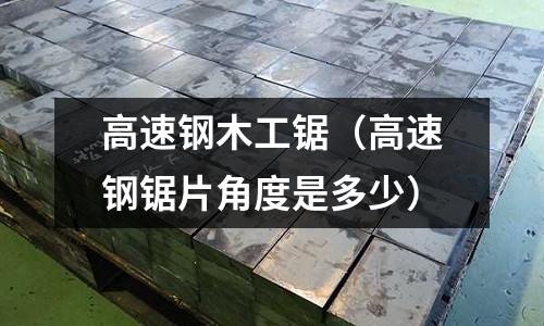 高速鋼木工鋸（高速鋼鋸片角度是多少）
