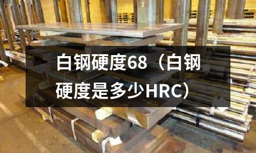 白鋼硬度68（白鋼硬度是多少HRC）