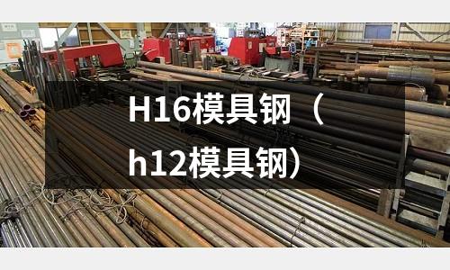 H16模具鋼（h12模具鋼）