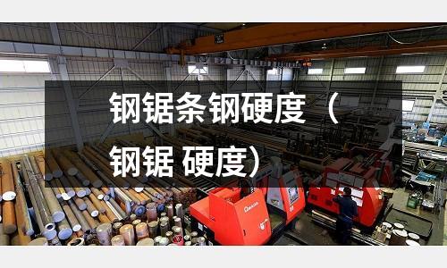 鋼鋸條鋼硬度（鋼鋸 硬度）