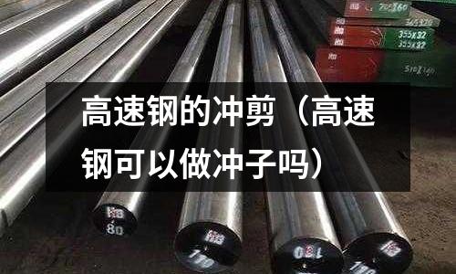 高速鋼的沖剪（高速鋼可以做沖子嗎）