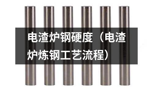 電渣爐鋼硬度（電渣爐煉鋼工藝流程）