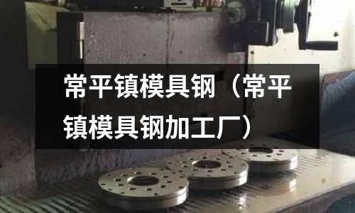 常平鎮(zhèn)模具鋼（常平鎮(zhèn)模具鋼加工廠）