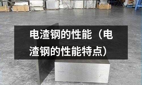 電渣鋼的性能（電渣鋼的性能特點(diǎn)）