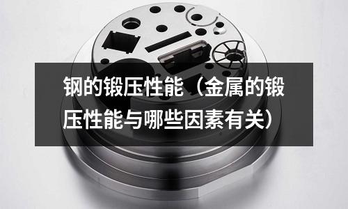 鋼的鍛壓性能（金屬的鍛壓性能與哪些因素有關）