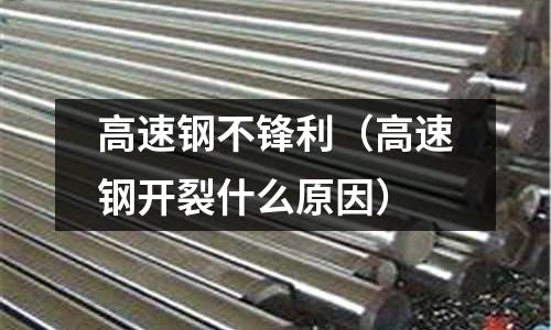 高速鋼不鋒利（高速鋼開裂什么原因）