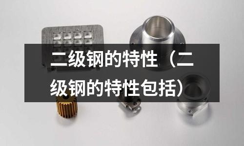 二級鋼的特性（二級鋼的特性包括）
