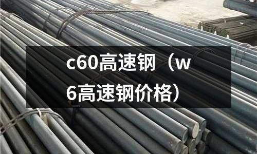 c60高速鋼（w6高速鋼價格）