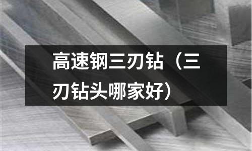 高速鋼三刃鉆（三刃鉆頭哪家好）