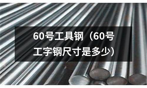 60號(hào)工具鋼（60號(hào)工字鋼尺寸是多少）