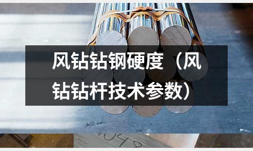 風(fēng)鉆鉆鋼硬度（風(fēng)鉆鉆桿技術(shù)參數(shù)）