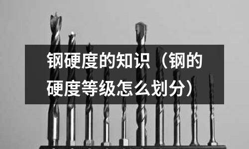鋼硬度的知識(shí)（鋼的硬度等級(jí)怎么劃分）