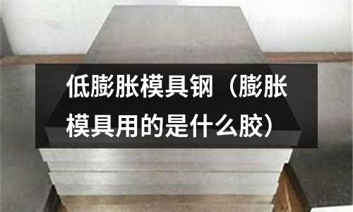 低膨脹模具鋼（膨脹模具用的是什么膠）