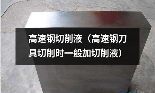 高速鋼切削液（高速鋼刀具切削時(shí)一般加切削液）