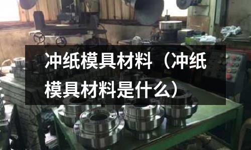 沖紙模具材料（沖紙模具材料是什么）