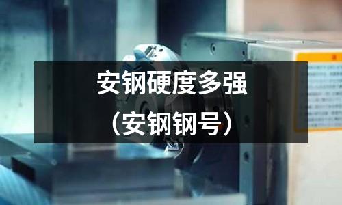 安鋼硬度多強(qiáng)（安鋼鋼號(hào)）